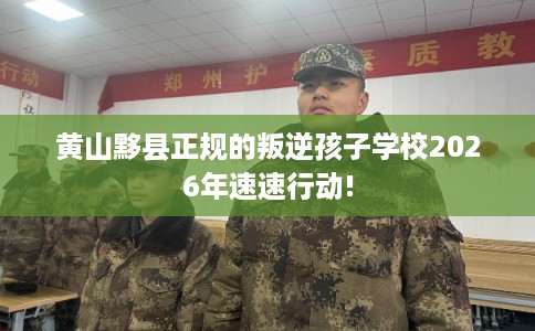 黄山黟县正规的叛逆孩子学校2026年速速行动!