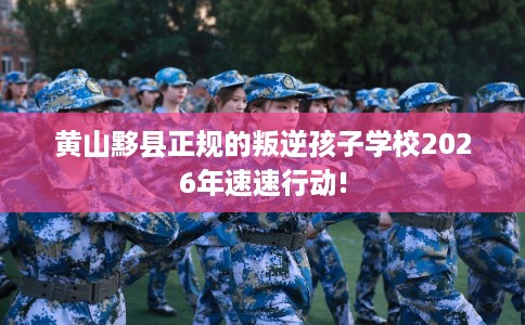 黄山黟县正规的叛逆孩子学校2026年速速行动!