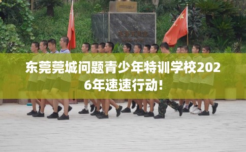 东莞莞城问题青少年特训学校2026年速速行动!