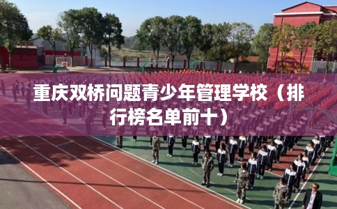 重庆双桥问题青少年管理学校（排行榜名单前十）
