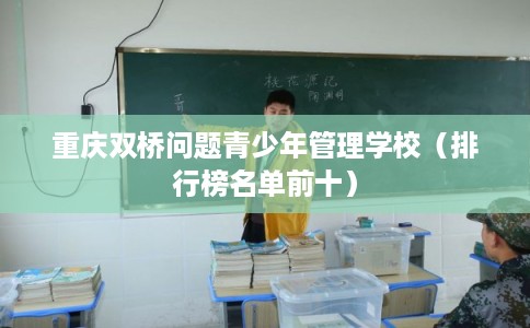 重庆双桥问题青少年管理学校（排行榜名单前十）