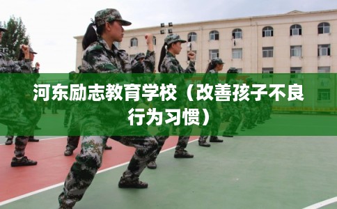 河东励志教育学校（改善孩子不良行为习惯）