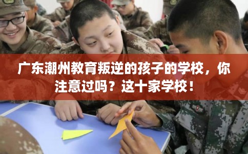 广东潮州教育叛逆的孩子的学校，你注意过吗？这十家学校！