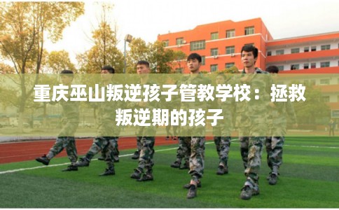 重庆巫山叛逆孩子管教学校：拯救叛逆期的孩子