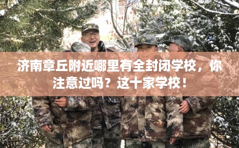 济南章丘附近哪里有全封闭学校，你注意过吗？这十家学校！