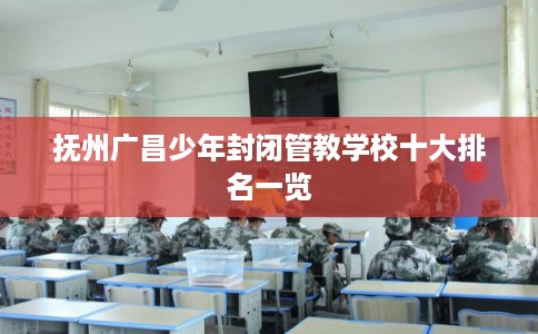 抚州广昌少年封闭管教学校十大排名一览