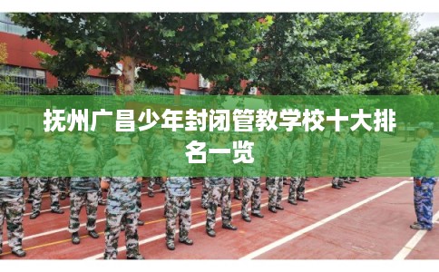 抚州广昌少年封闭管教学校十大排名一览