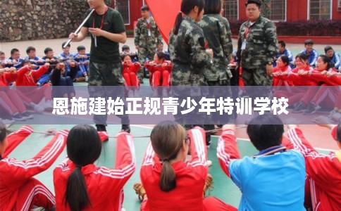 恩施建始正规青少年特训学校
