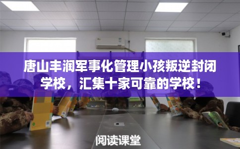 唐山丰润军事化管理小孩叛逆封闭学校，汇集十家可靠的学校！