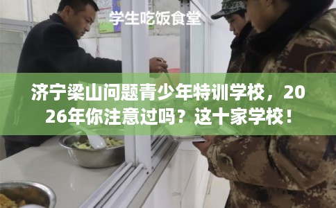 济宁梁山问题青少年特训学校，2026年你注意过吗？这十家学校！
