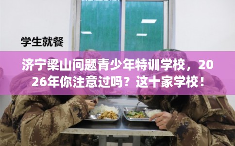 济宁梁山问题青少年特训学校，2026年你注意过吗？这十家学校！
