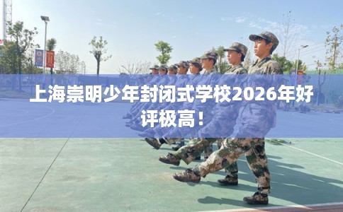 上海崇明少年封闭式学校2026年好评极高！