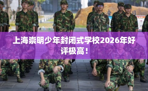 上海崇明少年封闭式学校2026年好评极高！