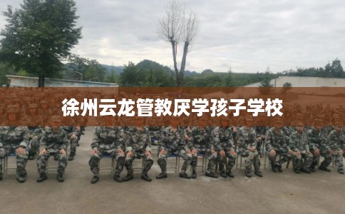 徐州云龙管教厌学孩子学校