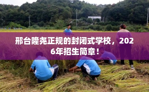 邢台隆尧正规的封闭式学校，2026年招生简章！