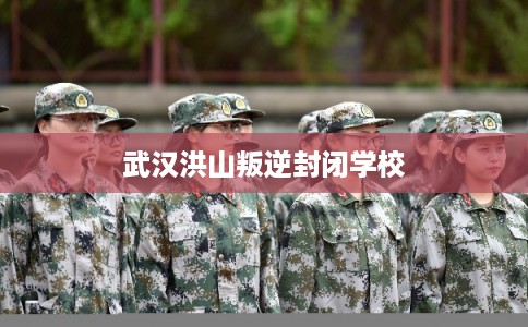 武汉洪山叛逆封闭学校