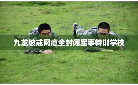 九龙坡戒网瘾全封闭军事特训学校