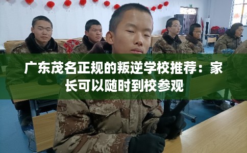 广东茂名正规的叛逆学校推荐：家长可以随时到校参观