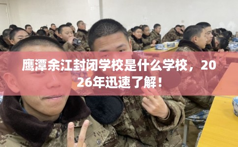 鹰潭余江封闭学校是什么学校，2026年迅速了解！