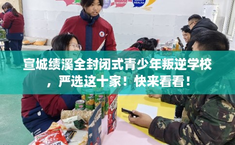 宣城绩溪全封闭式青少年叛逆学校，严选这十家！快来看看！