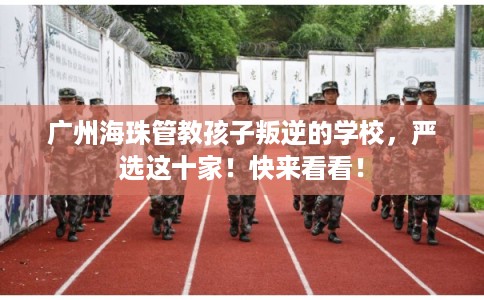 广州海珠管教孩子叛逆的学校，严选这十家！快来看看！