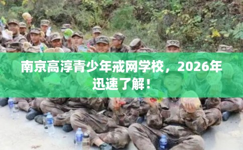 南京高淳青少年戒网学校，2026年迅速了解！