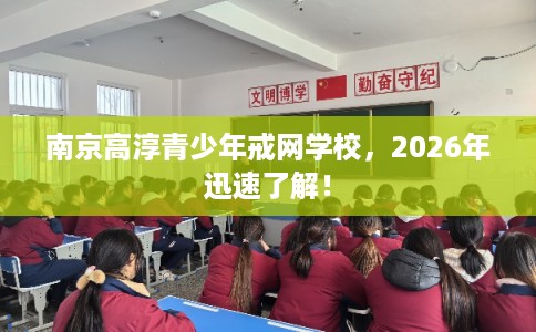 南京高淳青少年戒网学校，2026年迅速了解！