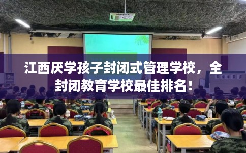 江西厌学孩子封闭式管理学校，全封闭教育学校最佳排名！