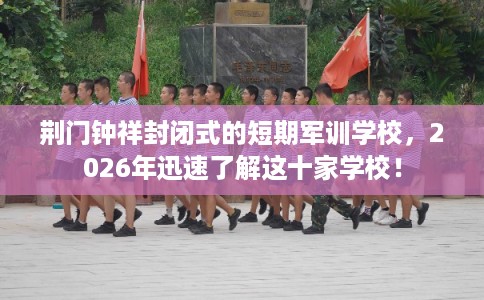 荆门钟祥封闭式的短期军训学校，2026年迅速了解这十家学校！