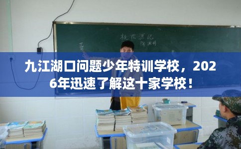 九江湖口问题少年特训学校，2026年迅速了解这十家学校！