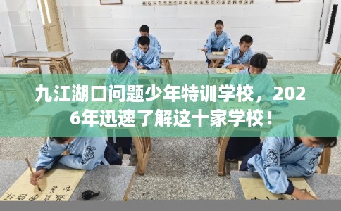 九江湖口问题少年特训学校，2026年迅速了解这十家学校！