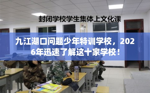 九江湖口问题少年特训学校，2026年迅速了解这十家学校！