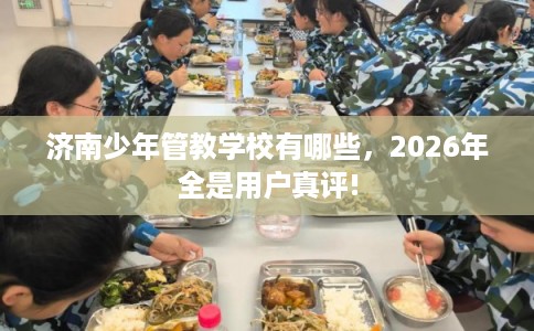 济南少年管教学校有哪些，2026年全是用户真评!