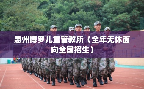 惠州博罗儿童管教所（全年无休面向全国招生）