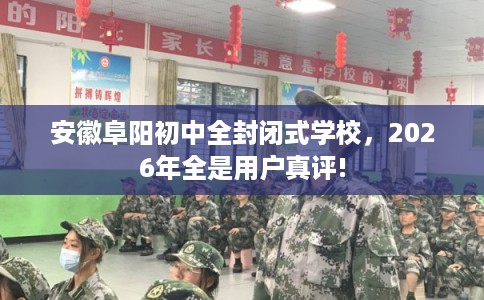 安徽阜阳初中全封闭式学校，2026年全是用户真评!