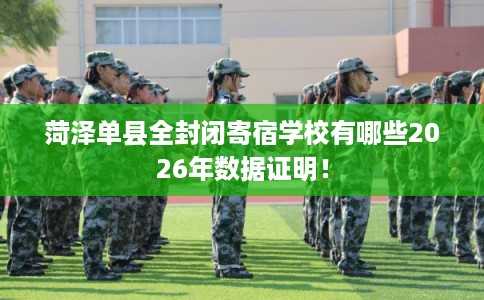 菏泽单县全封闭寄宿学校有哪些2026年数据证明！