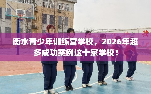 衡水青少年训练营学校，2026年超多成功案例这十家学校！