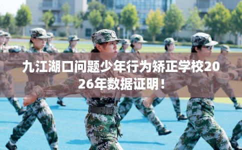 九江湖口问题少年行为矫正学校2026年数据证明！