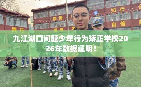 九江湖口问题少年行为矫正学校2026年数据证明！