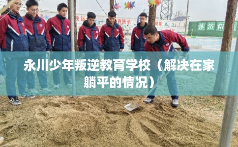 永川少年叛逆教育学校（解决在家躺平的情况）