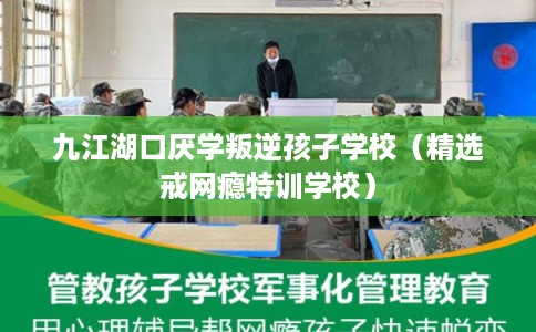 九江湖口厌学叛逆孩子学校（精选戒网瘾特训学校）