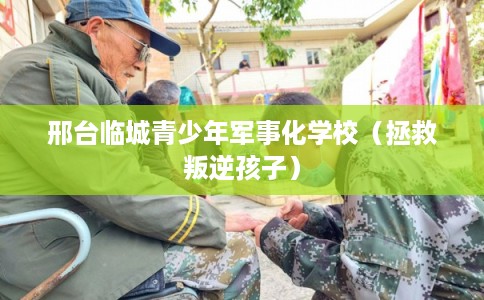 邢台临城青少年军事化学校（拯救叛逆孩子）