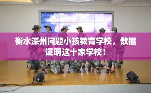 衡水深州问题小孩教育学校，数据证明这十家学校！