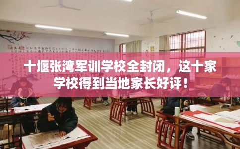 十堰张湾军训学校全封闭，这十家学校得到当地家长好评！