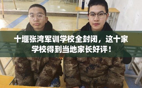 十堰张湾军训学校全封闭，这十家学校得到当地家长好评！