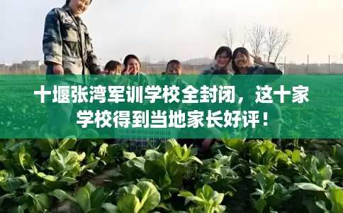 十堰张湾军训学校全封闭，这十家学校得到当地家长好评！
