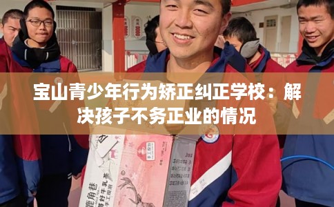 宝山青少年行为矫正纠正学校：解决孩子不务正业的情况