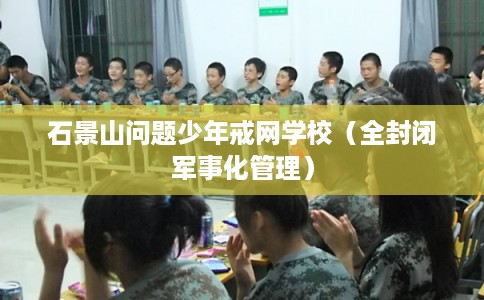 石景山问题少年戒网学校（全封闭军事化管理）