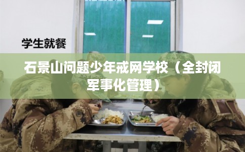 石景山问题少年戒网学校（全封闭军事化管理）
