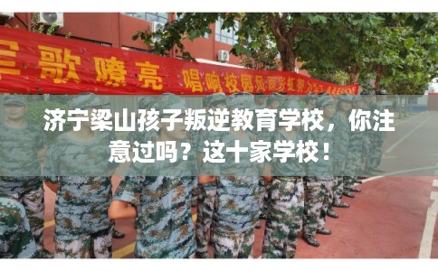 济宁梁山孩子叛逆教育学校，你注意过吗？这十家学校！